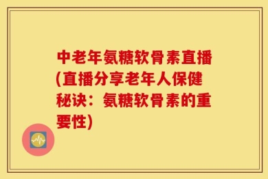 中老年氨糖软骨素直播(直播分享老年人保健秘诀：氨糖软骨素的重要性)
