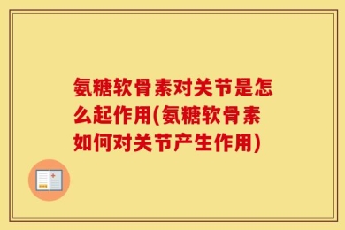 氨糖软骨素对关节是怎么起作用(氨糖软骨素如何对关节产生作用)