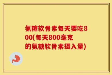 氨糖软骨素每天要吃800(每天800毫克的氨糖软骨素摄入量)