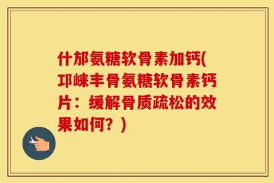 什邡氨糖软骨素加钙(邛崃丰骨氨糖软骨素钙片：缓解骨质疏松的效果如何？)