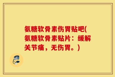 氨糖软骨素伤胃贴吧(氨糖软骨素贴片：缓解关节痛，无伤胃。)