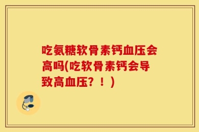 吃氨糖软骨素钙血压会高吗(吃软骨素钙会导致高血压？！)