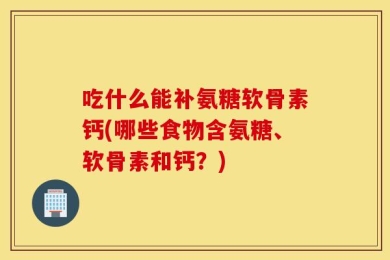 吃什么能补氨糖软骨素钙(哪些食物含氨糖、软骨素和钙？)