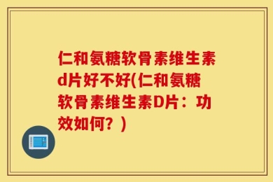 仁和氨糖软骨素维生素d片好不好(仁和氨糖软骨素维生素D片：功效如何？)