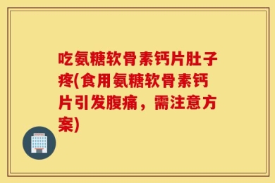 吃氨糖软骨素钙片肚子疼(食用氨糖软骨素钙片引发腹痛，需注意方案)