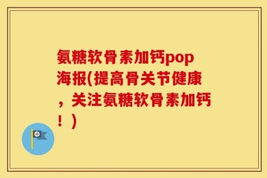 氨糖软骨素加钙pop海报(提高骨关节健康，关注氨糖软骨素加钙！)