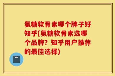 氨糖软骨素哪个牌子好知乎(氨糖软骨素选哪个品牌？知乎用户推荐的最佳选择)