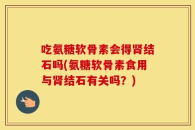 吃氨糖软骨素会得肾结石吗(氨糖软骨素食用与肾结石有关吗？)