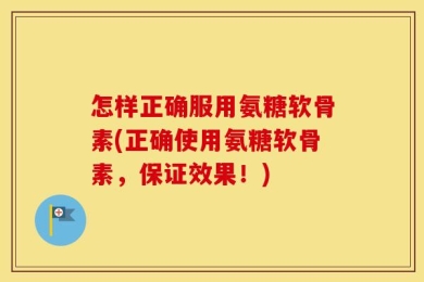 怎样正确服用氨糖软骨素(正确使用氨糖软骨素，保证效果！)