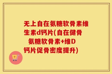 无上自在氨糖软骨素维生素d钙片(自在健骨  氨糖软骨素+维D钙片促骨密度提升)