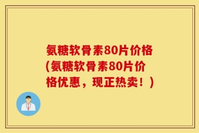 氨糖软骨素80片价格(氨糖软骨素80片价格优惠，现正热卖！)