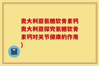 奥大利亚氨糖软骨素钙奥大利亚探究氨糖软骨素钙对关节健康的作用)