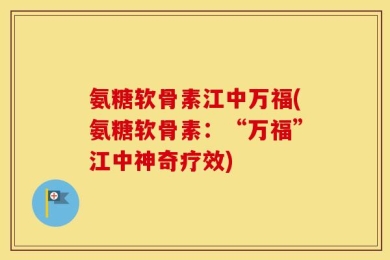 氨糖软骨素江中万福(氨糖软骨素：“万福”江中神奇疗效)