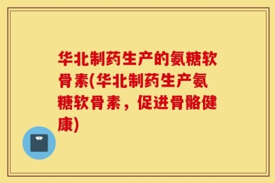 华北制药生产的氨糖软骨素(华北制药生产氨糖软骨素，促进骨骼健康)