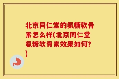 北京同仁堂的氨糖软骨素怎么样(北京同仁堂氨糖软骨素效果如何？)