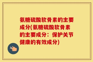 氨糖硫酸软骨素的主要成分(氨糖硫酸软骨素的主要成分：保护关节健康的有效成分)