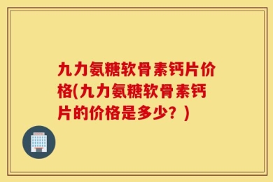 九力氨糖软骨素钙片价格(九力氨糖软骨素钙片的价格是多少？)
