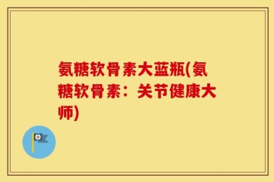 氨糖软骨素大蓝瓶(氨糖软骨素：关节健康大师)
