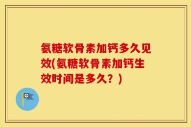 氨糖软骨素加钙多久见效(氨糖软骨素加钙生效时间是多久？)