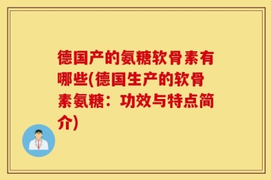 德国产的氨糖软骨素有哪些(德国生产的软骨素氨糖：功效与特点简介)