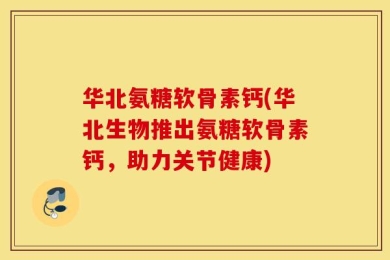 华北氨糖软骨素钙(华北生物推出氨糖软骨素钙，助力关节健康)