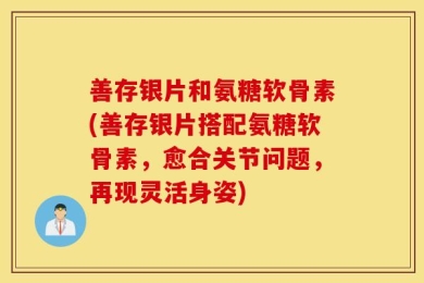 善存银片和氨糖软骨素(善存银片搭配氨糖软骨素，愈合关节问题，再现灵活身姿)