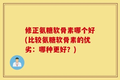 修正氨糖软骨素哪个好(比较氨糖软骨素的优劣：哪种更好？)