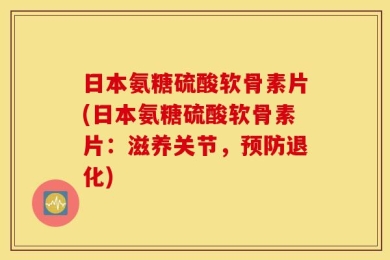 日本氨糖硫酸软骨素片(日本氨糖硫酸软骨素片：滋养关节，预防退化)