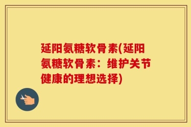 延阳氨糖软骨素(延阳氨糖软骨素：维护关节健康的理想选择)