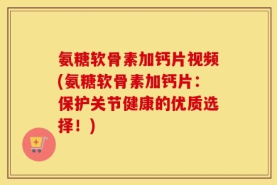 氨糖软骨素加钙片视频(氨糖软骨素加钙片：保护关节健康的优质选择！)