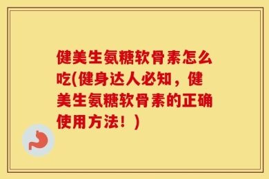 健美生氨糖软骨素怎么吃(健身达人必知，健美生氨糖软骨素的正确使用方法！)