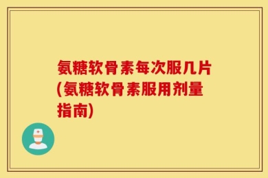 氨糖软骨素每次服几片(氨糖软骨素服用剂量指南)