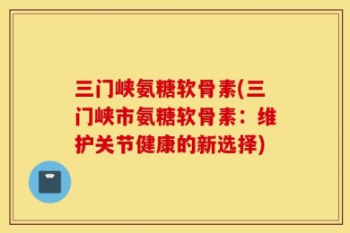 三门峡氨糖软骨素(三门峡市氨糖软骨素：维护关节健康的新选择)