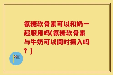 氨糖软骨素可以和奶一起服用吗(氨糖软骨素与牛奶可以同时摄入吗？)
