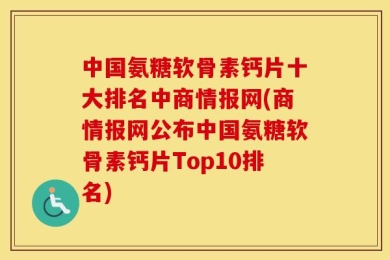 中国氨糖软骨素钙片十大排名中商情报网(商情报网公布中国氨糖软骨素钙片Top10排名)