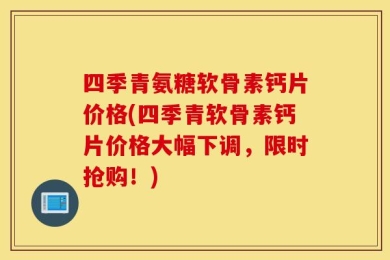 四季青氨糖软骨素钙片价格(四季青软骨素钙片价格大幅下调，限时抢购！)