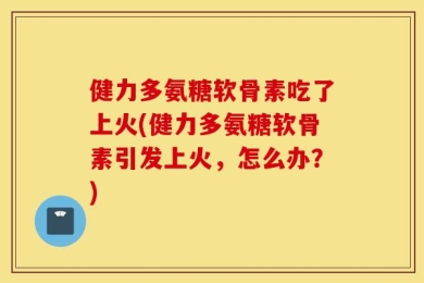 健力多氨糖软骨素吃了上火(健力多氨糖软骨素引发上火，怎么办？)