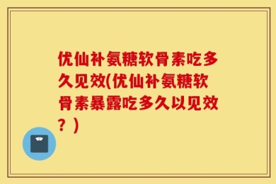 优仙补氨糖软骨素吃多久见效(优仙补氨糖软骨素暴露吃多久以见效？)