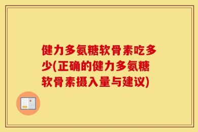 健力多氨糖软骨素吃多少(正确的健力多氨糖软骨素摄入量与建议)