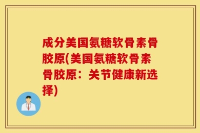 成分美国氨糖软骨素骨胶原(美国氨糖软骨素骨胶原：关节健康新选择)