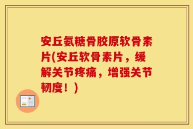 安丘氨糖骨胶原软骨素片(安丘软骨素片，缓解关节疼痛，增强关节韧度！)