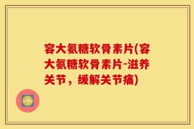 容大氨糖软骨素片(容大氨糖软骨素片-滋养关节，缓解关节痛)