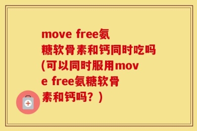 move free氨糖软骨素和钙同时吃吗(可以同时服用move free氨糖软骨素和钙吗？)