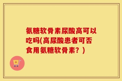 氨糖软骨素尿酸高可以吃吗(高尿酸患者可否食用氨糖软骨素？)