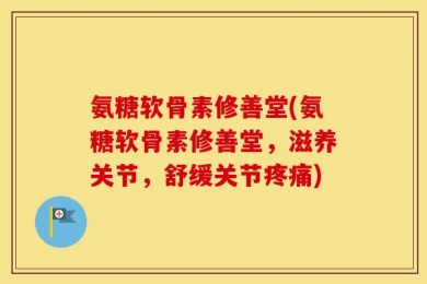 氨糖软骨素修善堂(氨糖软骨素修善堂，滋养关节，舒缓关节疼痛)