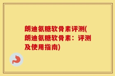 朗迪氨糖软骨素评测(朗迪氨糖软骨素：评测及使用指南)