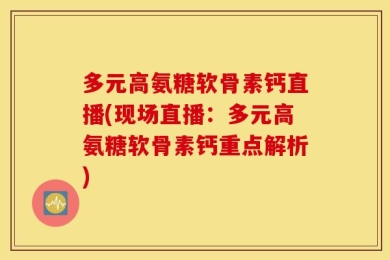 多元高氨糖软骨素钙直播(现场直播：多元高氨糖软骨素钙重点解析)