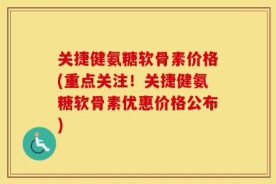 关捷健氨糖软骨素价格(重点关注！关捷健氨糖软骨素优惠价格公布)