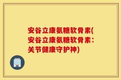 安谷立康氨糖软骨素(安谷立康氨糖软骨素：关节健康守护神)