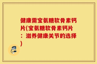 健康需宝氨糖软骨素钙片(宝氨糖软骨素钙片：滋养健康关节的选择)